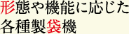 形態や機能に応じた
各種製袋機