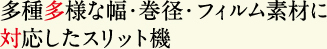 多種多様な幅・巻径・フィルム素材に対応したスリット機