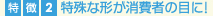 特殊な形が消費者の目に!