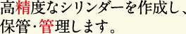 高精度なシリンダーを作成し、保管・管理します。
