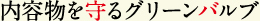 内容物を守るグリーンバルブ