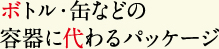 ボトル・缶などの
容器に代わるパッケージ