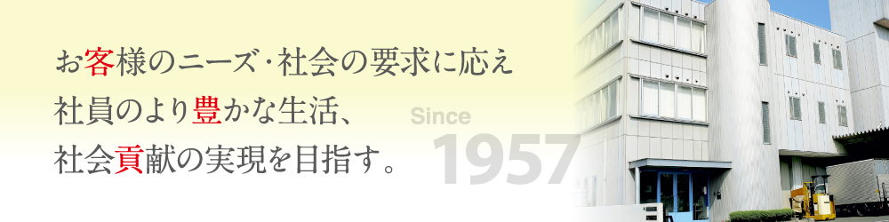 お客様のニーズ・社会の要求に応え社員のより豊かな生活、社会貢献の実現を目指す。